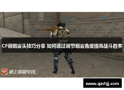 CF调烟雾头技巧分享 如何通过调节烟雾角度提高战斗胜率